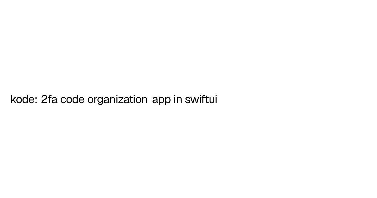 kode: 2fa code organization app in swiftui | Boran Seckin